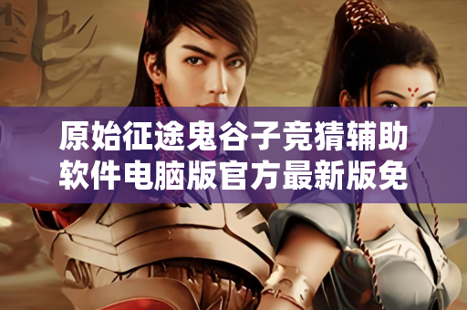 原始征途鬼谷子竞猜辅助软件电脑版官方最新版免费版最新版中文版免费版最新版中文版免费版