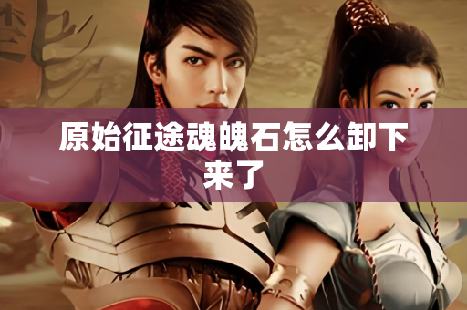 原始征途魂魄石怎么卸下来了