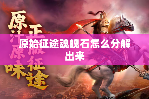 原始征途魂魄石怎么分解出来